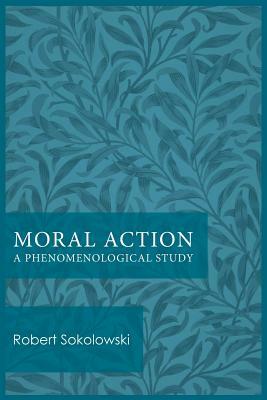 Moral Action: A Phenomenological Study by Robert Sokolowski