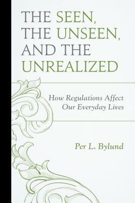 The Seen, the Unseen, and the Unrealized: How Regulations Affect Our Everyday Lives by Per L. Bylund