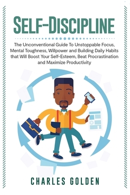 Self-Discipline: The Unconventional Guide to Unstoppable Focus, Mental Toughness, Willpower and Building Daily Habits that Will Boost Y by Charles Golden