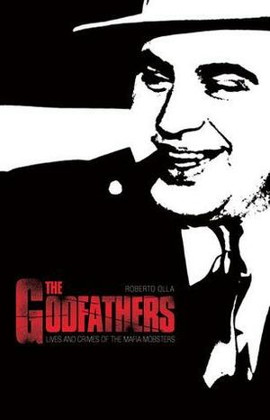 The Godfathers: Lives and Crimes of Mafia Mobsters by Roberto Olla