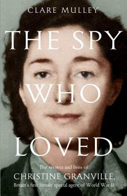 The Spy Who Loved: The Secrets and Lives of Christine Granville, Britain's First Female Special Agent of the Second World War by Clare Mulley