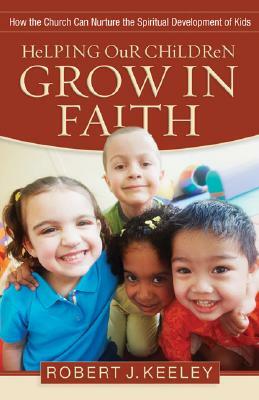 Helping Our Children Grow in Faith: How the Church Can Nurture the Spiritual Development of Kids by Robert J. Keeley