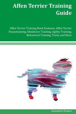 Affen Terrier Training Guide Affen Terrier Training Book Features: Affen Terrier Housetraining, Obedience Training, Agility Training, Behavioral Train by Jacqueline Rogers