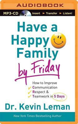 Have a Happy Family by Friday: How to Improve Communication, Respect & Teamwork in 5 Days by Kevin Leman