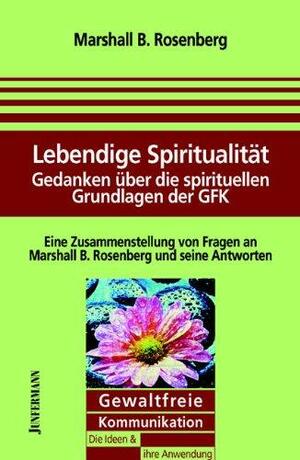 Lebendige Spiritualität : Gedanken über die spirituellen Grundlagen der gewaltfreien Kommunikation ; eine Zusammenstellung von Fragen an Dr. Marshall B. Rosenberg und seine Antworten by Marshall B. Rosenberg
