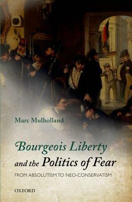 Bourgeois Liberty and the Politics of Fear: From Absolutism to Neo-Conservatism by Marc Mulholland