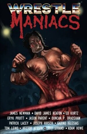 Wrestle Maniacs by Gabino Iglesias, Duncan P. Bradshaw, Jason Parent, Patrick Lacey, James Newman, Mike Tenebrae, Adam Howe, Eryk Pruitt, Hector Acosta, Tom Leins, David James Keaton, Ed Kurtz, Joseph Hirsch, Jeff Strand