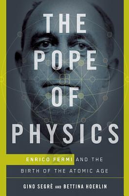 The Pope of Physics: Enrico Fermi and the Birth of the Atomic Age by Gino Segre, Bettina Hoerlin