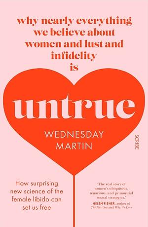 Untrue: Why Nearly Everything We Believe about Women, Lust, and Infidelity Is Wrong and How the New Science Can Set Us Free by Wednesday Martin