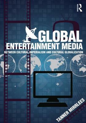 Global Entertainment Media: Between Cultural Imperialism and Cultural Globalization by Tanner Mirrlees