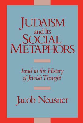 Judaism and Its Social Metaphors: Israel in the History of Jewish Thought by Jacob Neusner