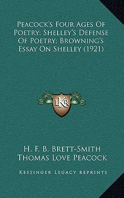 Peacock's Four Ages of Poetry; Shelley's Defense of Poetry; Browning's Essay on Shelley (1921) by Thomas Love Peacock, Percy Bysshe Shelley