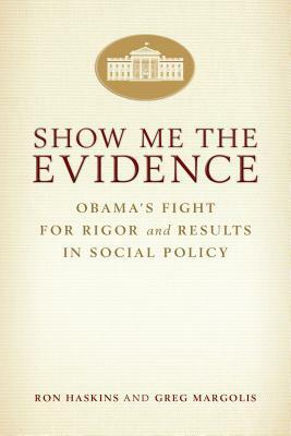 Show Me the Evidence: Obama's Fight for Rigor and Results in Social Policy by Greg Margolis, Ron Haskins