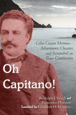 Oh Capitano!: Celso Cesare Moreno--Adventurer, Cheater, and Scoundrel on Four Continents by Rudolph J. Vecoli, Francesco Durante