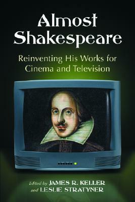 Almost Shakespeare: Reinventing His Works for Cinema and Television by James R. Keller