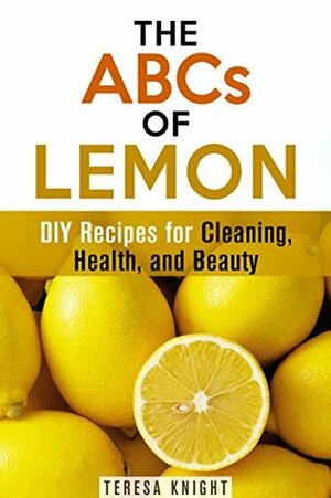 The ABCs of Lemon: DIY Recipes for Cleaning, Health, and Beauty (Household Hacks & Organizing) by Teresa Knight