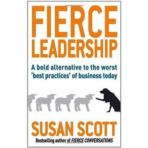 Fierce Leadership: A Bold Alternative To The Worst 'best Practices' Of Business Today by Susan Scott, Susan Scott