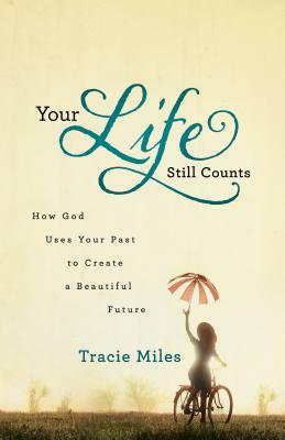 Your Life Still Counts: How God Uses Your Past to Create a Beautiful Future by Tracie Miles