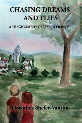 Chasing Dreams and Flies; A Tragicomedy of Life in France by Dorothea Shefer-Vanson