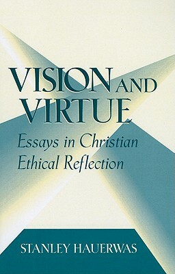 Vision and Virtue: Essays in Christian Ethical Reflection by Stanley Hauerwas