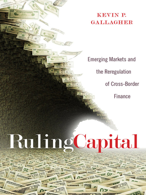 Ruling Capital: Emerging Markets and the Reregulation of Cross-Border Finance by Kevin P. Gallagher