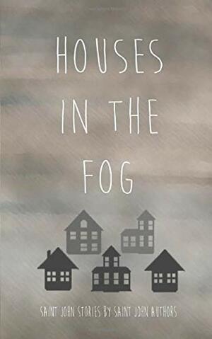 Houses in the Fog by G. Abrams, Maryam Syed, Sandra O'Driscoll, Grayson O'Hearn, Shani Dykens, Megan Munn, Andalice Storey