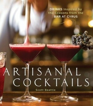 Artisanal Cocktails: Drinks Inspired by the Seasons from the Bar at Cyrus by Sara Remington, Scott Beattie