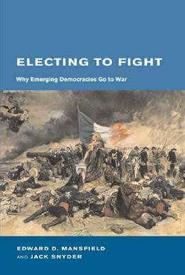 Electing to Fight: Why Emerging Democracies Go to War by Jack Snyder, Edward D. Mansfield