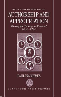 Authorship and Appropriation: Writing for the Stage in England, 1660-1710 by Paulina Kewes
