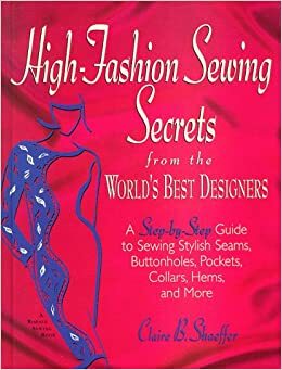 High-Fashion Sewing Secrets from the World's Best Designers: Step-By-Step Guide to Sewing Stylish Seams, Buttonholes, Pockets, Collars, Hems and More by Claire B. Shaeffer