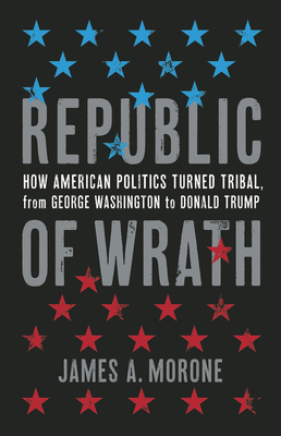 Republic of Wrath: How American Politics Turned Tribal, from George Washington to Donald Trump by James a. Morone