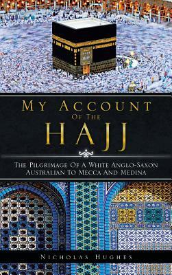 My Account of the Hajj: The Pilgrimage of a White Anglo-Saxon Australian to Mecca and Medina by Nicholas Hughes