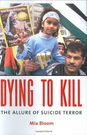 Dying to Kill: The Allure of Suicide Terror by Mia Bloom