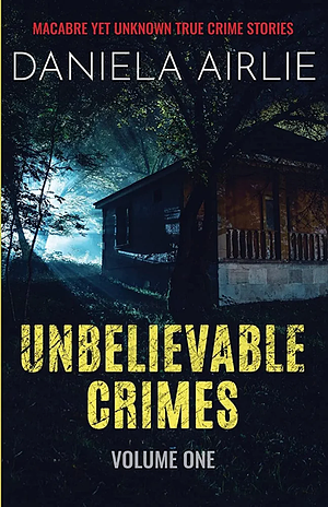 Unbelievable Crimes Volume One: Macabre Yet Unknown True Crime Stories by Daniela Airlie