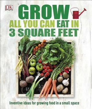 Grow All You Can Eat in 3 Square Feet: Inventive Ideas for Growing Food in a Small Space by D.K. Publishing