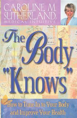 The Body "Knows": How to Tune in to Your Body and Improve Your Health by Caroline Sutherland