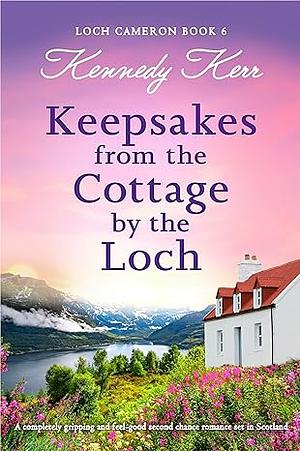 Keepsakes from the Cottage by the Loch: A completely gripping and feel-good second chance romance set in Scotland by Kennedy Kerr, Kennedy Kerr