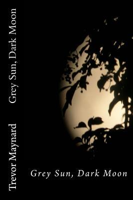 Grey Sun, Dark Moon by Trevor Maynard