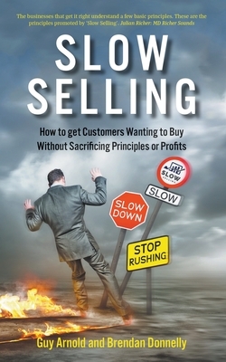 Slow Selling: How to get Customers Wanting to Buy Without Sacrificing Principles or Profits by Guy Arnold, Brendan Donnelly