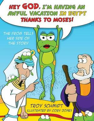 The Frog Tells Her Side of the Story: Hey God, I'm Having an Awful Vacation in Egypt Thanks to Moses! by Troy Schmidt