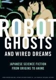 Robot Ghosts and Wired Dreams: Japanese Science Fiction from Origins to Anime by Takayuki Tatsumi, Istvan Csicsery-Ronay Jr., Christopher Bolton