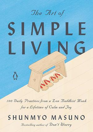 The Art of Simple Living: 100 Daily Practices from a Zen Buddhist Monk for a Lifetime of Calm and Joy by Shunmyō Masuno