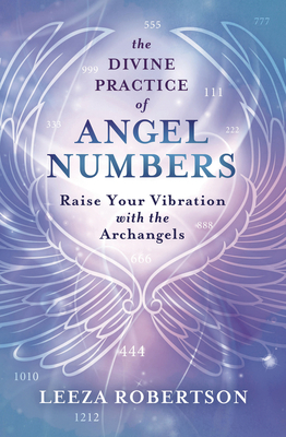 The Divine Practice of Angel Numbers: Raise Your Vibration with the Archangels by Leeza Robertson