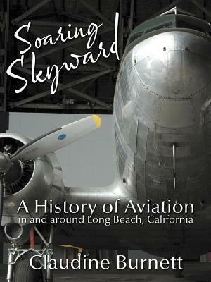 Soaring Skyward: A History of Aviation in and Around Long Beach, California by Claudine Burnett