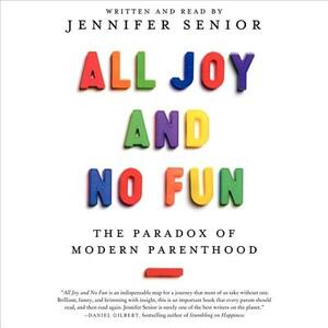 All Joy and No Fun: The Paradox of Modern Parenthood by 