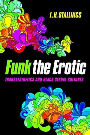 Funk the Erotic: Transaesthetics and Black Sexual Cultures by L.H. Stallings