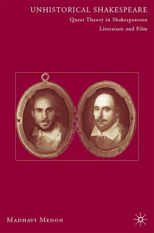 Unhistorical Shakespeare: Queer Theory in Shakespearean Literature and Film by Madhavi Menon