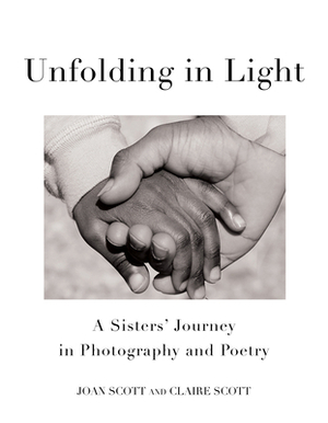 Unfolding in Light: A Sisters' Journey in Photography and Poetry by Joan Scott, Claire Scott
