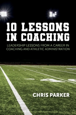 10 Lessons in Coaching: Leadership Lessons from a Career in Coaching and Athletic Administration by Chris Parker