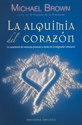 La Alquimia del Corazon: La Conciencia del Momento Presente A Traves de la Integracion Emocional = Alchemy of the Heart by Michael Brown